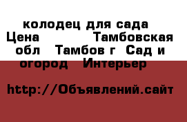колодец для сада › Цена ­ 3 500 - Тамбовская обл., Тамбов г. Сад и огород » Интерьер   